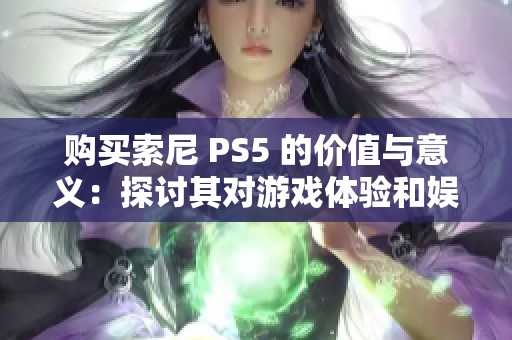 购买索尼 PS5 的价值与意义：探讨其对游戏体验和娱乐生活的影响与提升