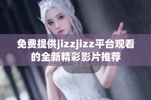 免费提供jizzjizz平台观看的全新精彩影片推荐