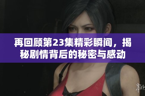 再回顾第23集精彩瞬间，揭秘剧情背后的秘密与感动