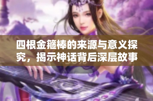 四根金箍棒的来源与意义探究，揭示神话背后深层故事