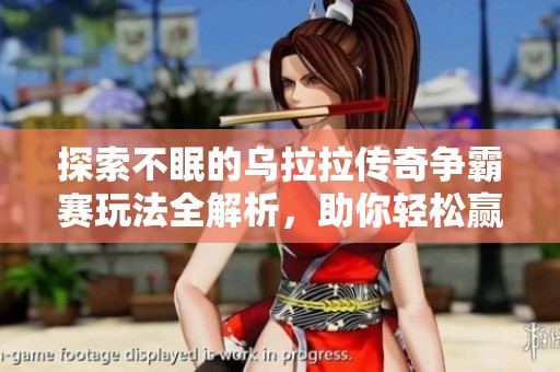 探索不眠的乌拉拉传奇争霸赛玩法全解析，助你轻松赢取胜利与荣耀