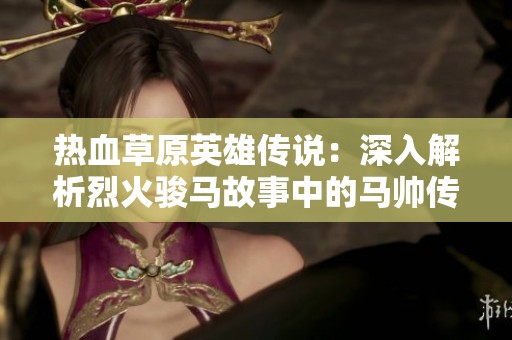 热血草原英雄传说：深入解析烈火骏马故事中的马帅传奇与勇敢精神