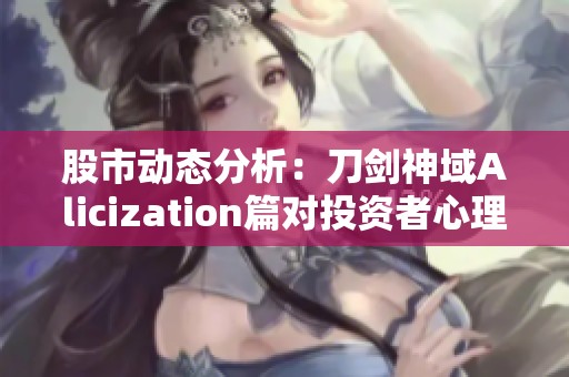 股市动态分析：刀剑神域Alicization篇对投资者心理影响的探讨与解读