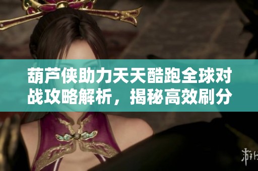 葫芦侠助力天天酷跑全球对战攻略解析，揭秘高效刷分技巧与实用教程