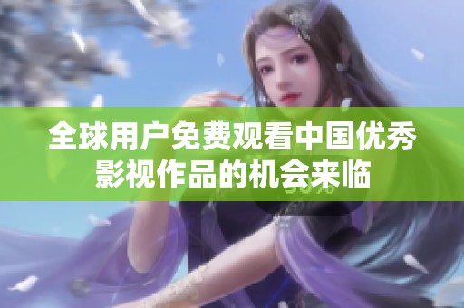 全球用户免费观看中国优秀影视作品的机会来临