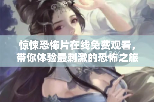 惊悚恐怖片在线免费观看，带你体验最刺激的恐怖之旅