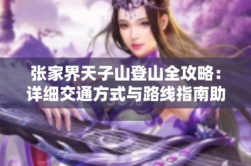 张家界天子山登山全攻略：详细交通方式与路线指南助您轻松游览