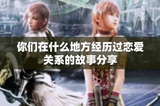 你们在什么地方经历过恋爱关系的故事分享