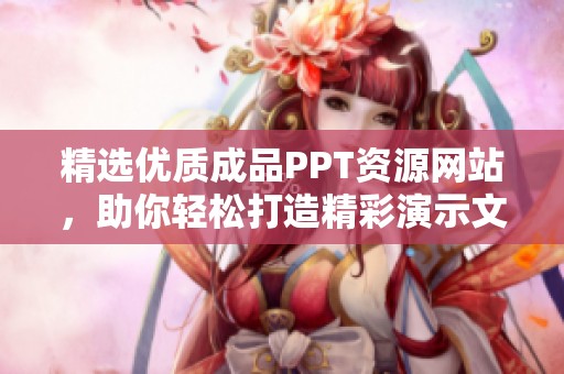 精选优质成品PPT资源网站，助你轻松打造精彩演示文稿