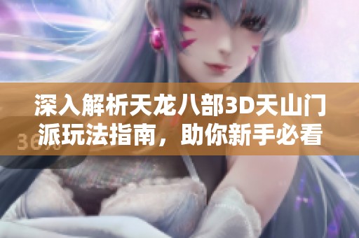 深入解析天龙八部3D天山门派玩法指南，助你新手必看全方位攻略！