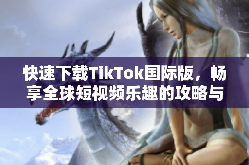 快速下载TikTok国际版，畅享全球短视频乐趣的攻略与指南