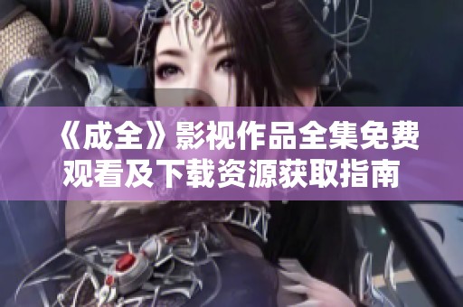 《成全》影视作品全集免费观看及下载资源获取指南