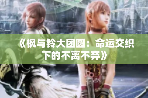 《枫与铃大团圆：命运交织下的不离不弃》