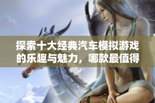 探索十大经典汽车模拟游戏的乐趣与魅力，哪款最值得一试？