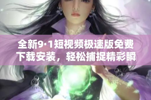 全新9·1短视频极速版免费下载安装，轻松捕捉精彩瞬间