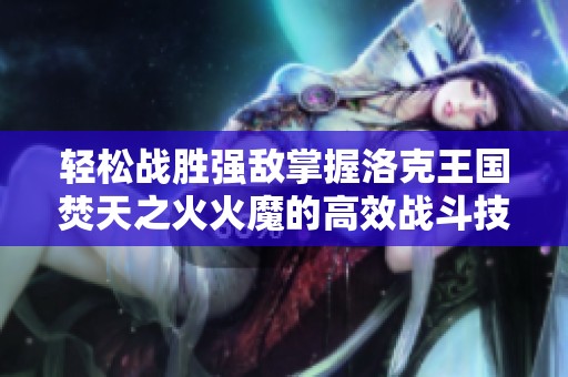 轻松战胜强敌掌握洛克王国焚天之火火魔的高效战斗技巧与策略指南