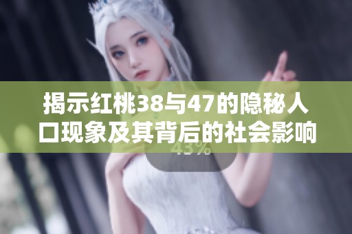 揭示红桃38与47的隐秘人口现象及其背后的社会影响