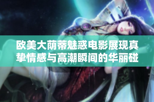 欧美大荫蒂魅惑电影展现真挚情感与高潮瞬间的华丽碰撞