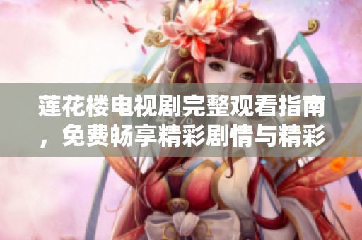 莲花楼电视剧完整观看指南，免费畅享精彩剧情与精彩演技