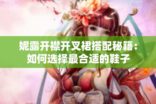 妮露开襟开叉裙搭配秘籍：如何选择最合适的鞋子