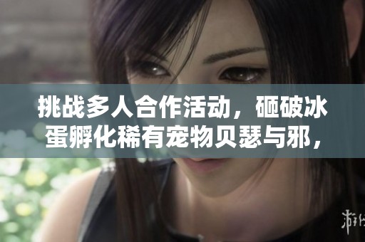 挑战多人合作活动，砸破冰蛋孵化稀有宠物贝瑟与邪，畅享洛克王国冒险乐趣