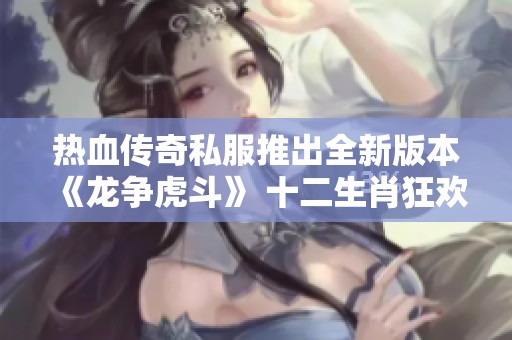 热血传奇私服推出全新版本《龙争虎斗》 十二生肖狂欢盛宴震撼来袭