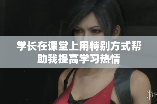 学长在课堂上用特别方式帮助我提高学习热情