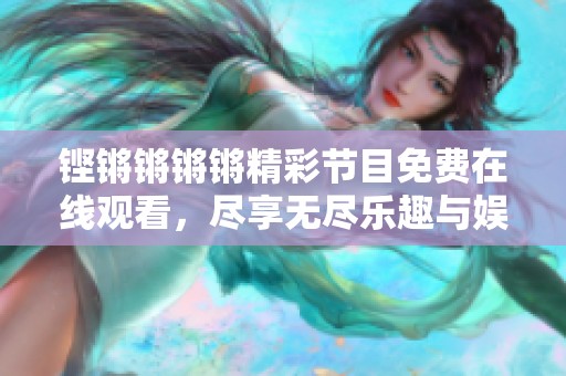 铿锵锵锵锵精彩节目免费在线观看，尽享无尽乐趣与娱乐