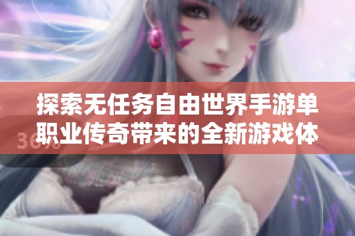 探索无任务自由世界手游单职业传奇带来的全新游戏体验与独特魅力