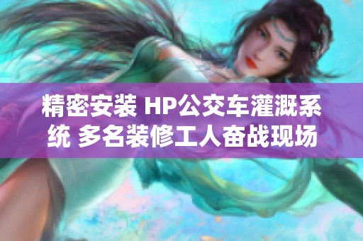 精密安装 HP公交车灌溉系统 多名装修工人奋战现场