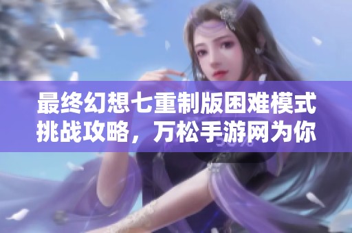 最终幻想七重制版困难模式挑战攻略，万松手游网为你揭秘通关秘籍与技巧