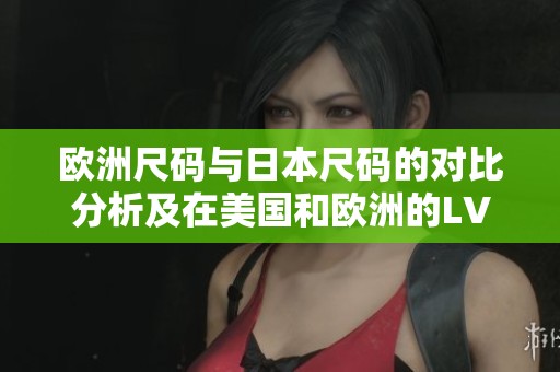 欧洲尺码与日本尺码的对比分析及在美国和欧洲的LV购买指南