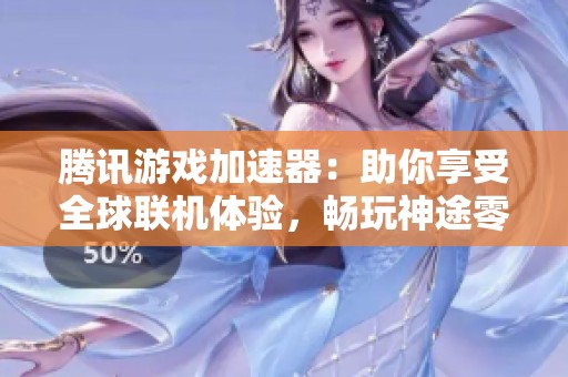 腾讯游戏加速器：助你享受全球联机体验，畅玩神途零延迟高速连接