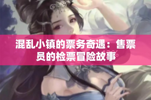 混乱小镇的票务奇遇：售票员的检票冒险故事