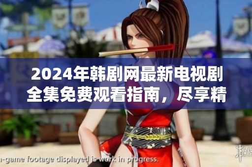 2024年韩剧网最新电视剧全集免费观看指南，尽享精彩剧集