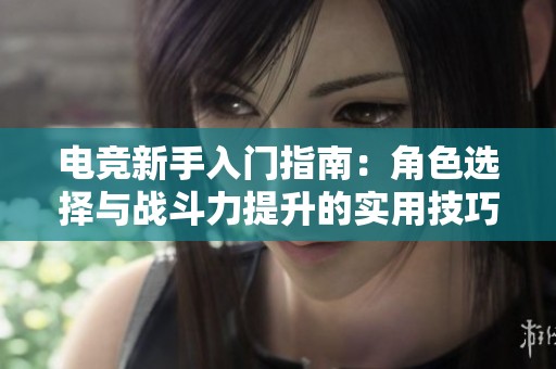 电竞新手入门指南：角色选择与战斗力提升的实用技巧与策略解析