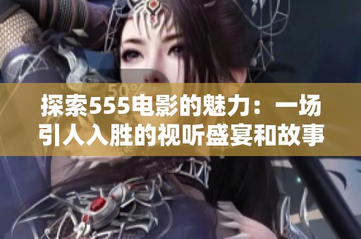 探索555电影的魅力：一场引人入胜的视听盛宴和故事奇迹