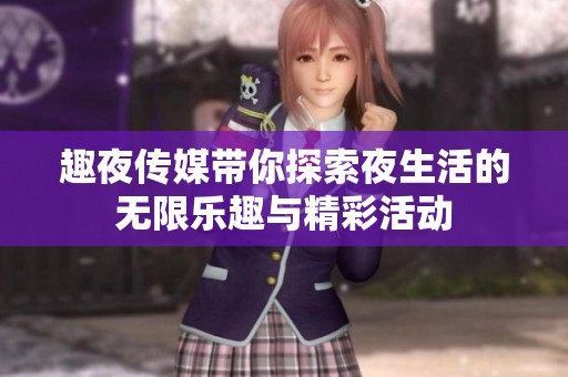 趣夜传媒带你探索夜生活的无限乐趣与精彩活动