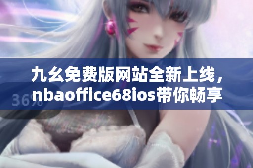 九幺免费版网站全新上线，nbaoffice68ios带你畅享精彩比赛