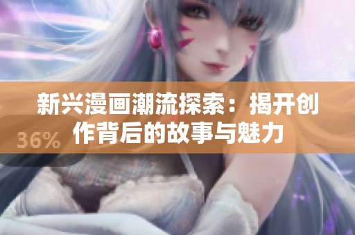 新兴漫画潮流探索：揭开创作背后的故事与魅力