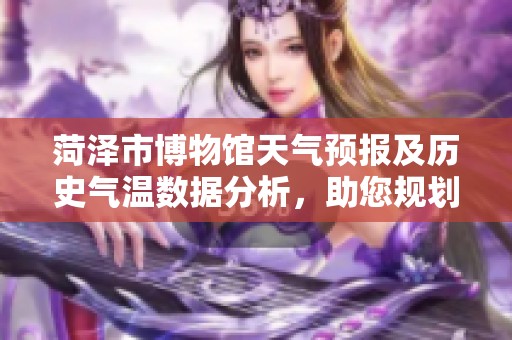 菏泽市博物馆天气预报及历史气温数据分析，助您规划最佳旅游出行方案