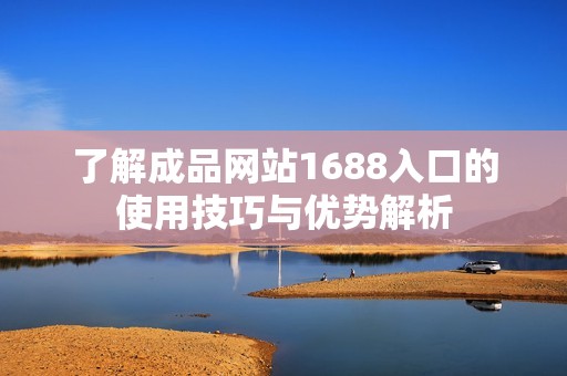 了解成品网站1688入口的使用技巧与优势解析