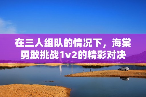 在三人组队的情况下，海棠勇敢挑战1v2的精彩对决