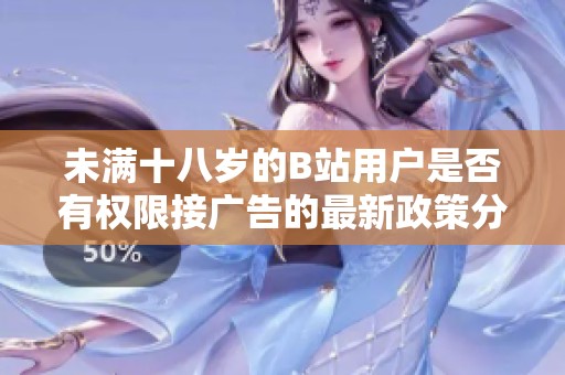 未满十八岁的B站用户是否有权限接广告的最新政策分析