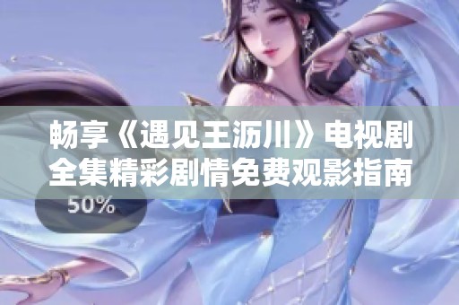 畅享《遇见王沥川》电视剧全集精彩剧情免费观影指南