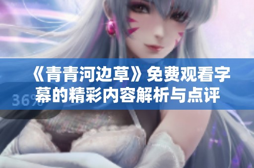 《青青河边草》免费观看字幕的精彩内容解析与点评