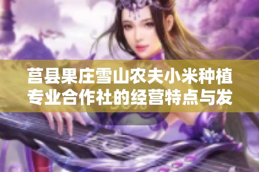 莒县果庄雪山农夫小米种植专业合作社的经营特点与发展前景解析
