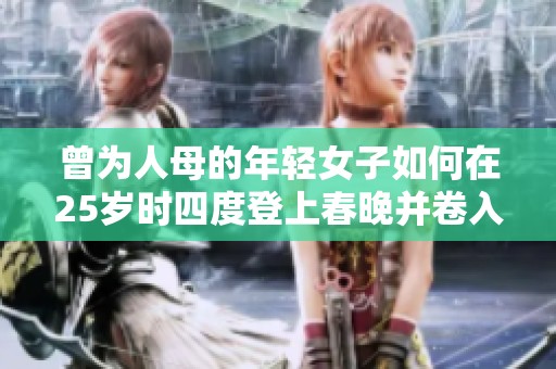 曾为人母的年轻女子如何在25岁时四度登上春晚并卷入身份之谜探寻她的故事与挑战