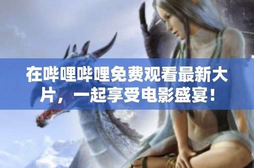 在哔哩哔哩免费观看最新大片，一起享受电影盛宴！