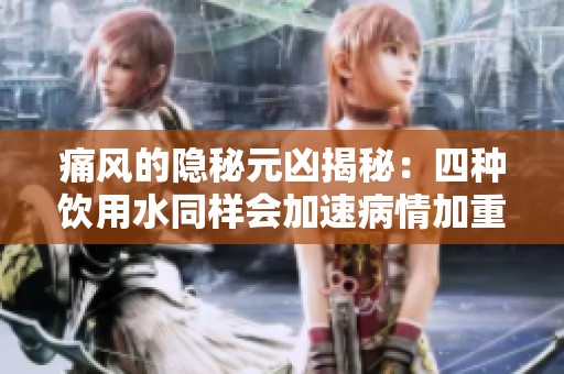 痛风的隐秘元凶揭秘：四种饮用水同样会加速病情加重令人警惕